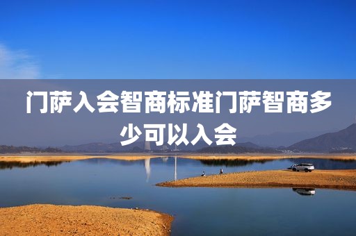 门萨入会智商标准门萨智商多少可以入会