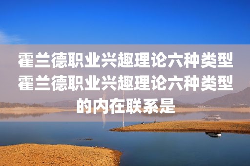 霍兰德职业兴趣理论六种类型霍兰德职业兴趣理论六种类型的内在联系是