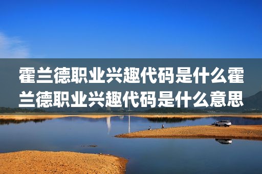 霍兰德职业兴趣代码是什么霍兰德职业兴趣代码是什么意思