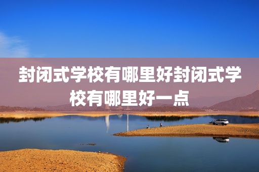封闭式学校有哪里好封闭式学校有哪里好一点