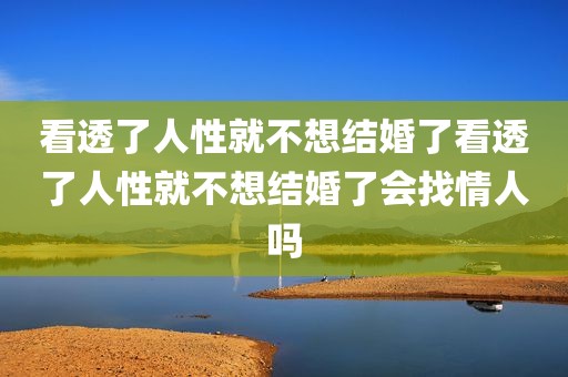 看透了人性就不想结婚了看透了人性就不想结婚了会找情人吗