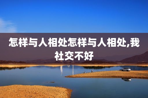 怎样与人相处怎样与人相处,我社交不好