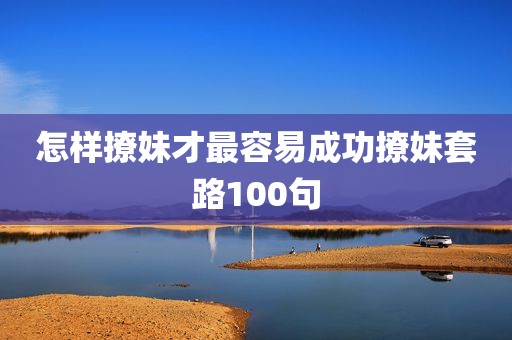 怎样撩妹才最容易成功撩妹套路100句
