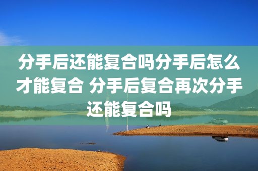 分手后还能复合吗分手后怎么才能复合 分手后复合再次分手还能复合吗