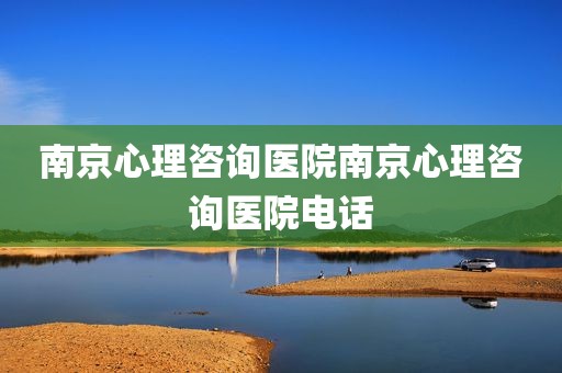 南京心理咨询医院南京心理咨询医院电话