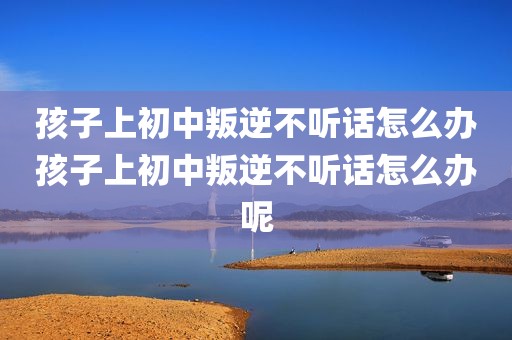 孩子上初中叛逆不听话怎么办孩子上初中叛逆不听话怎么办呢