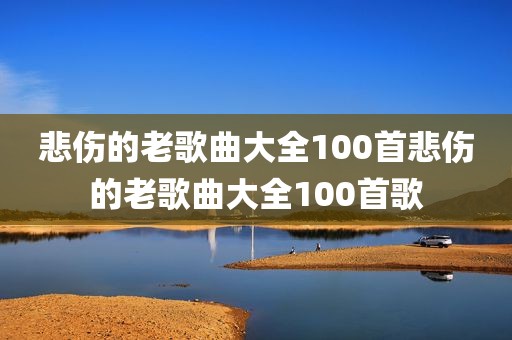 悲伤的老歌曲大全100首悲伤的老歌曲大全100首歌