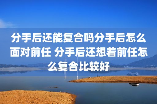 分手后还能复合吗分手后怎么面对前任 分手后还想着前任怎么复合比较好