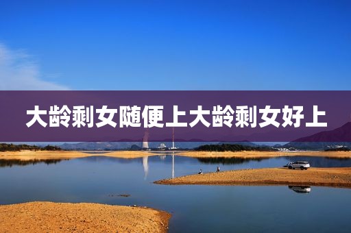 大龄剩女随便上大龄剩女好上