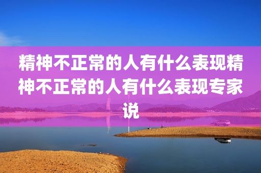 精神不正常的人有什么表现精神不正常的人有什么表现专家说