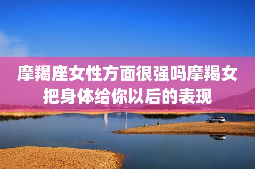 摩羯座女性方面很强吗摩羯女把身体给你以后的表现