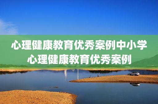 心理健康教育优秀案例中小学心理健康教育优秀案例