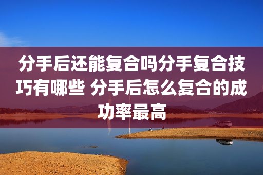 分手后还能复合吗分手复合技巧有哪些 分手后怎么复合的成功率最高