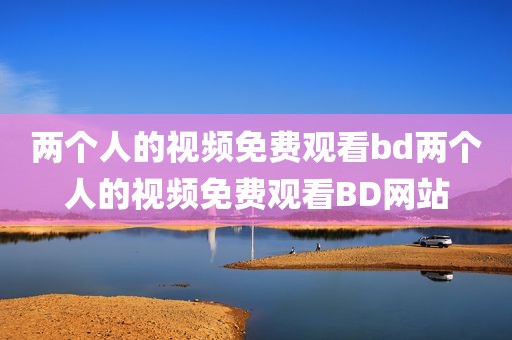 两个人的视频免费观看bd两个人的视频免费观看BD网站