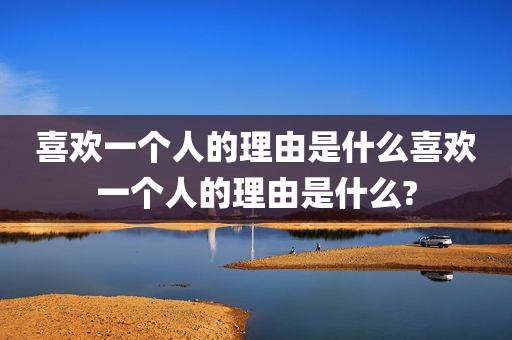 喜欢一个人的理由是什么喜欢一个人的理由是什么?