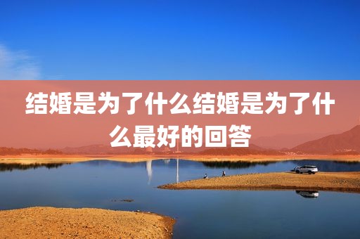结婚是为了什么结婚是为了什么最好的回答