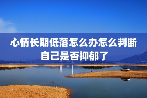 心情长期低落怎么办怎么判断自己是否抑郁了