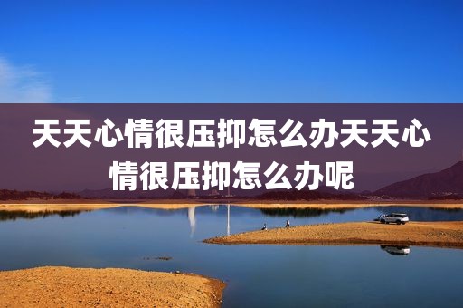 天天心情很压抑怎么办天天心情很压抑怎么办呢
