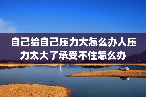 自己给自己压力大怎么办人压力太大了承受不住怎么办