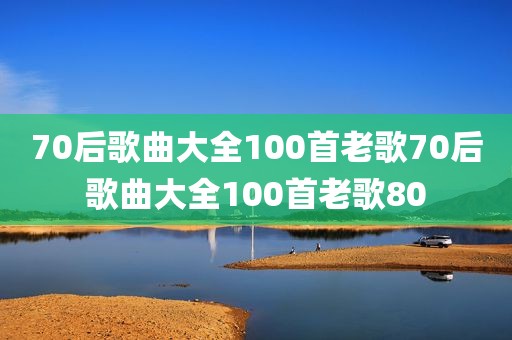 70后歌曲大全100首老歌70后歌曲大全100首老歌80
