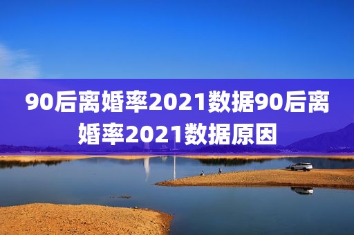 90后离婚率2021数据90后离婚率2021数据原因