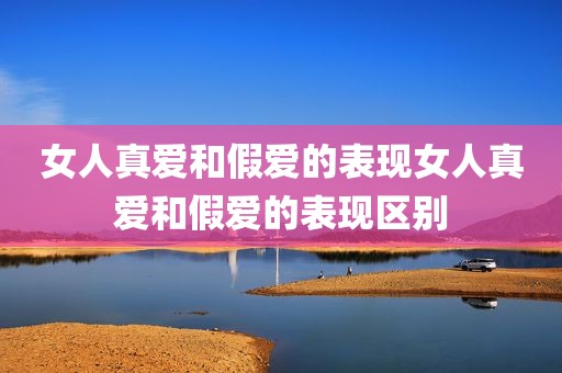 女人真爱和假爱的表现女人真爱和假爱的表现区别