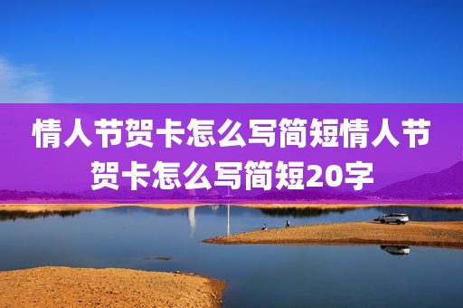 情人节贺卡怎么写简短情人节贺卡怎么写简短20字