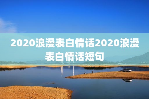 2020浪漫表白情话2020浪漫表白情话短句