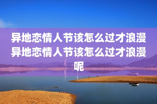 异地恋情人节该怎么过才浪漫异地恋情人节该怎么过才浪漫呢
