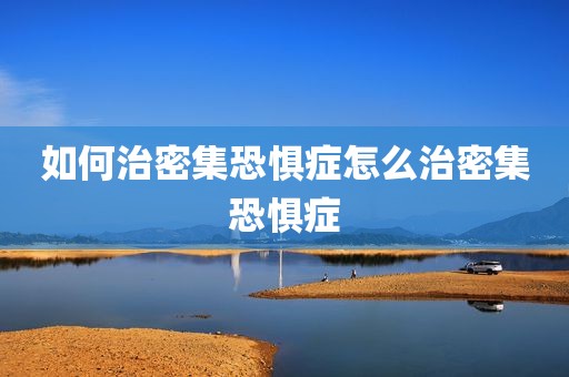 如何治密集恐惧症怎么治密集恐惧症