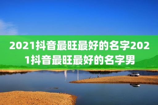 2021抖音最旺最好的名字2021抖音最旺最好的名字男