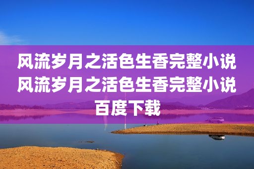 风流岁月之活色生香完整小说风流岁月之活色生香完整小说百度下载