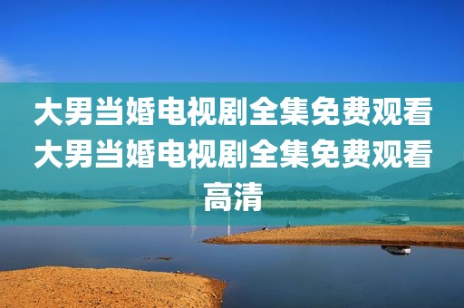 大男当婚电视剧全集免费观看大男当婚电视剧全集免费观看高清