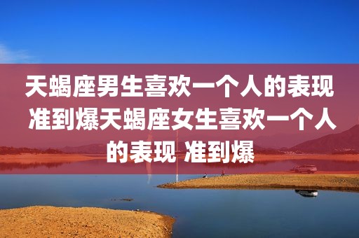 天蝎座男生喜欢一个人的表现 准到爆天蝎座女生喜欢一个人的表现 准到爆
