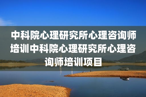中科院心理研究所心理咨询师培训中科院心理研究所心理咨询师培训项目