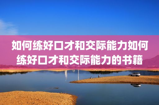 如何练好口才和交际能力如何练好口才和交际能力的书籍