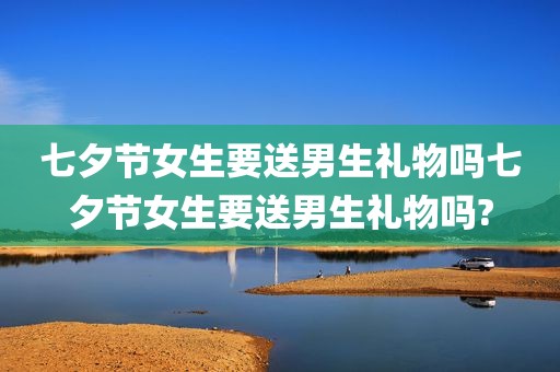 七夕节女生要送男生礼物吗七夕节女生要送男生礼物吗?