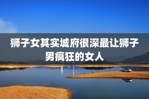 狮子女其实城府很深最让狮子男疯狂的女人