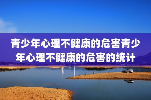 青少年心理不健康的危害青少年心理不健康的危害的统计