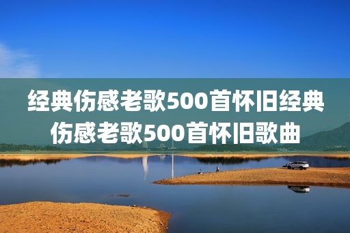 经典伤感老歌500首怀旧经典伤感老歌500首怀旧歌曲