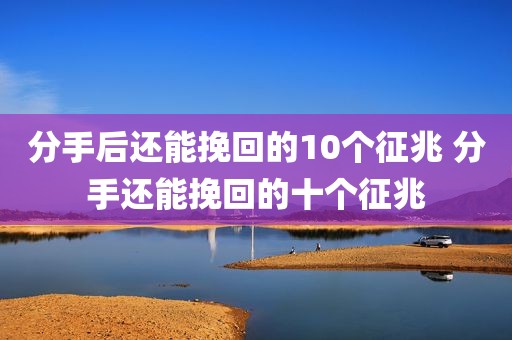 分手后还能挽回的10个征兆 分手还能挽回的十个征兆