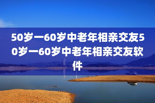 50岁一60岁中老年相亲交友50岁一60岁中老年相亲交友软件