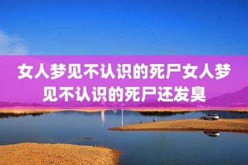 女人梦见不认识的死尸女人梦见不认识的死尸还发臭