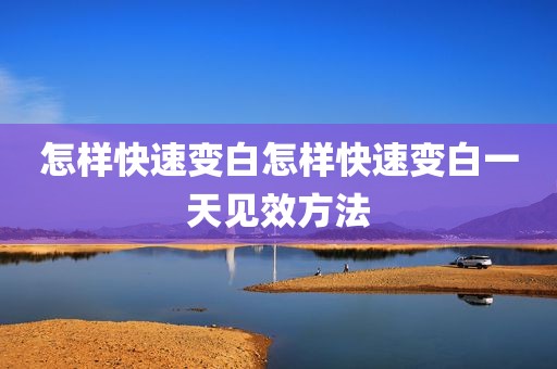 怎样快速变白怎样快速变白一天见效方法