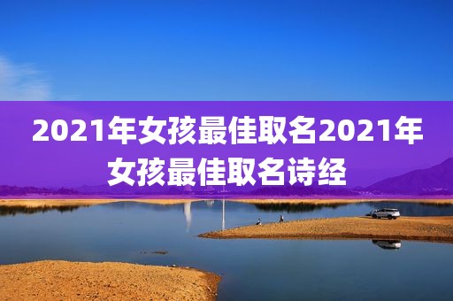 2021年女孩最佳取名2021年女孩最佳取名诗经