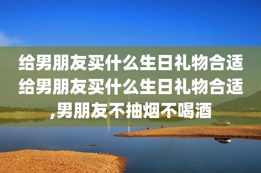 给男朋友买什么生日礼物合适给男朋友买什么生日礼物合适,男朋友不抽烟不喝酒