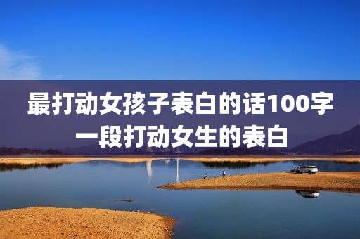 最打动女孩子表白的话100字一段打动女生的表白