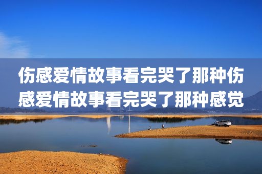 伤感爱情故事看完哭了那种伤感爱情故事看完哭了那种感觉