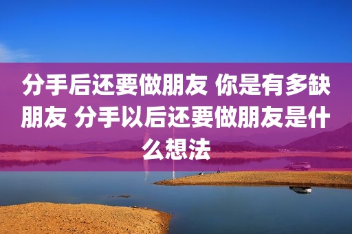 分手后还要做朋友 你是有多缺朋友 分手以后还要做朋友是什么想法