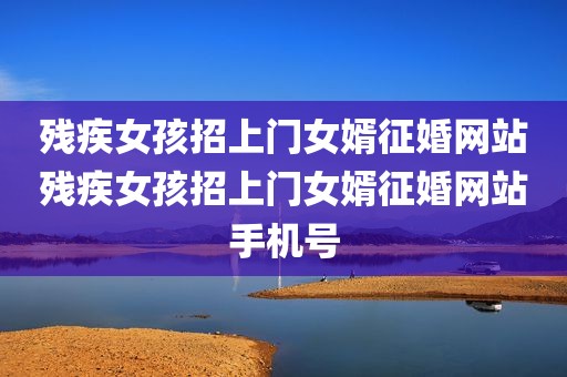 残疾女孩招上门女婿征婚网站残疾女孩招上门女婿征婚网站手机号